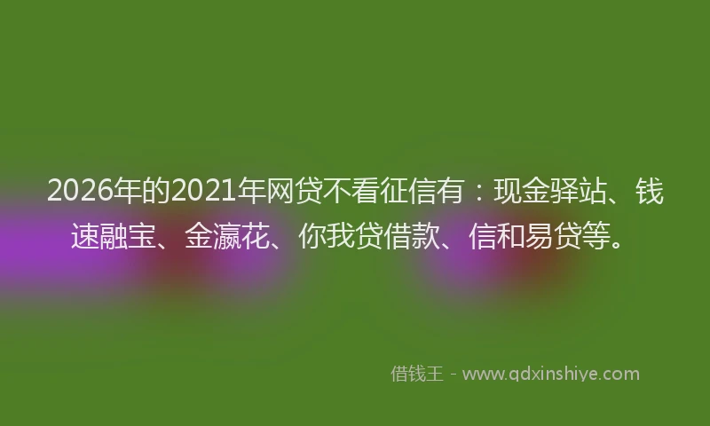 2026年的2021年网贷不看征信有：现金驿站、钱速融宝、金瀛花、你我贷借款、信和易贷等。