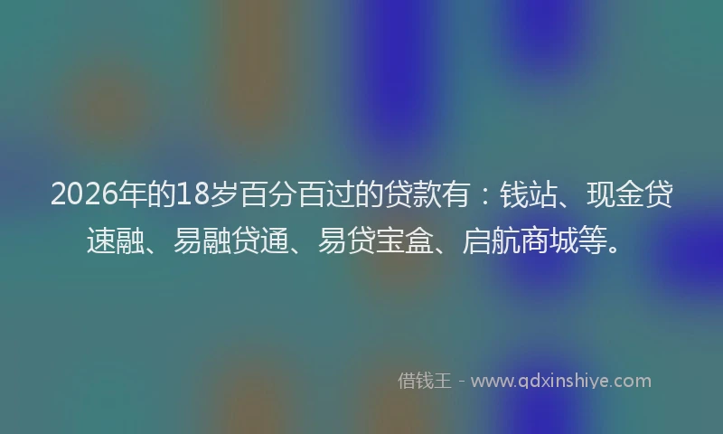 2026年的18岁百分百过的贷款有：钱站、现金贷速融、易融贷通、易贷宝盒、启航商城等。