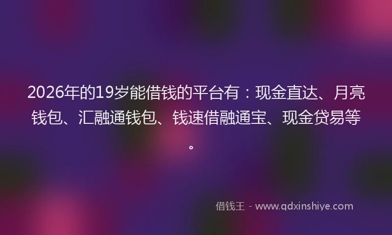 2026年的19岁能借钱的平台有:现金直达、月亮钱包、汇融通钱包、钱速借融通宝、现金贷易等。