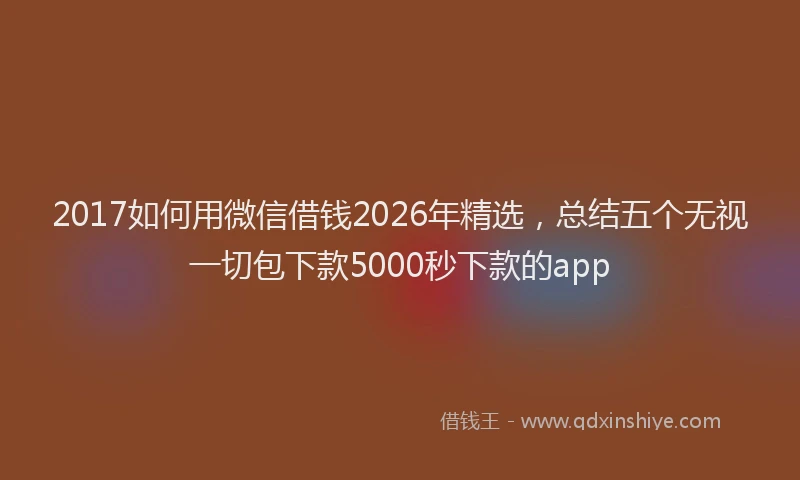2017如何用微信借钱2026年精选,总结五个无视一切包下款5000秒下款的app