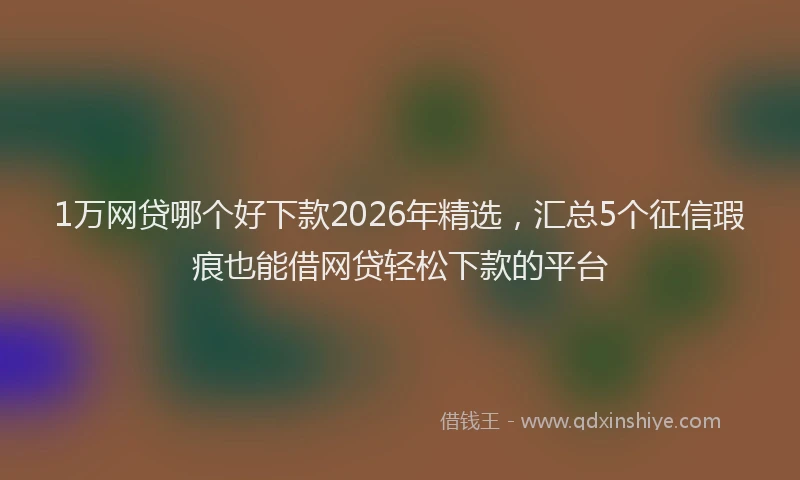 1万网贷哪个好下款2026年精选,汇总5个征信瑕疵也能借网贷轻松下款的平台