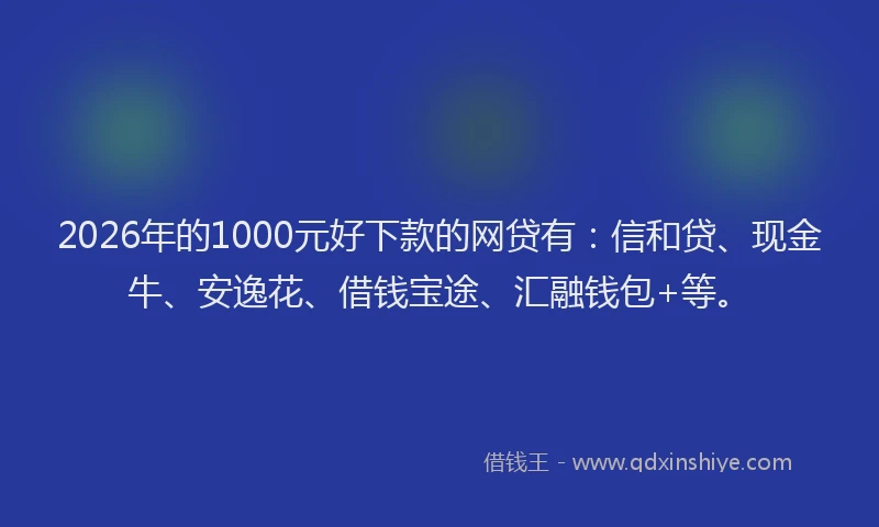 2026年的1000元好下款的网贷有:信和贷、现金牛、安逸花、借钱宝途、汇融钱包+等。