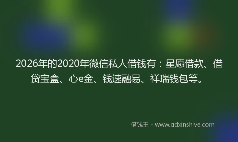 2026年的2020年微信私人借钱有：星愿借款、借贷宝盒、心e金、钱速融易、祥瑞钱包等。