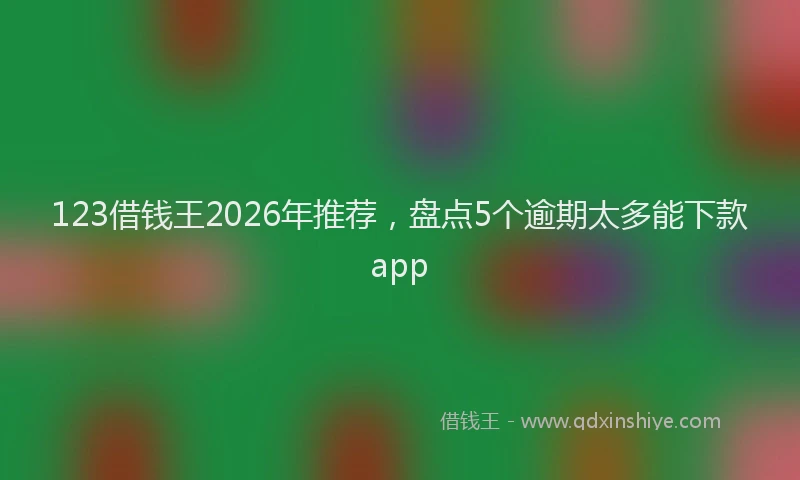 123借钱王2026年推荐，盘点5个逾期太多能下款app