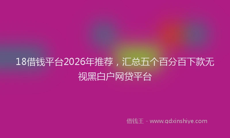 18借钱平台2026年推荐,汇总五个百分百下款无视黑白户网贷平台