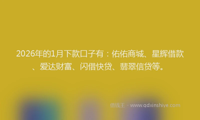 2026年的1月下款口子有:佑佑商城、星辉借款、爱达财富、闪借快贷、翡翠信贷等。
