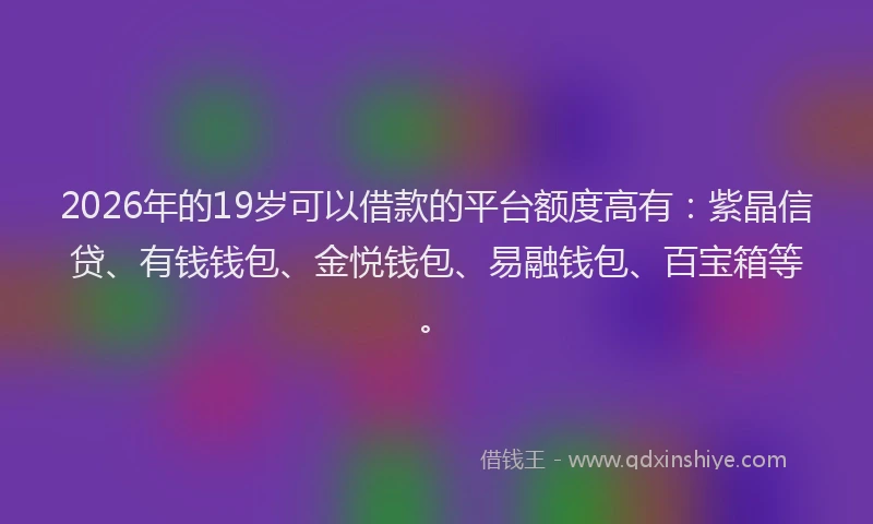 2026年的19岁可以借款的平台额度高有：紫晶信贷、有钱钱包、金悦钱包、易融钱包、百宝箱等。