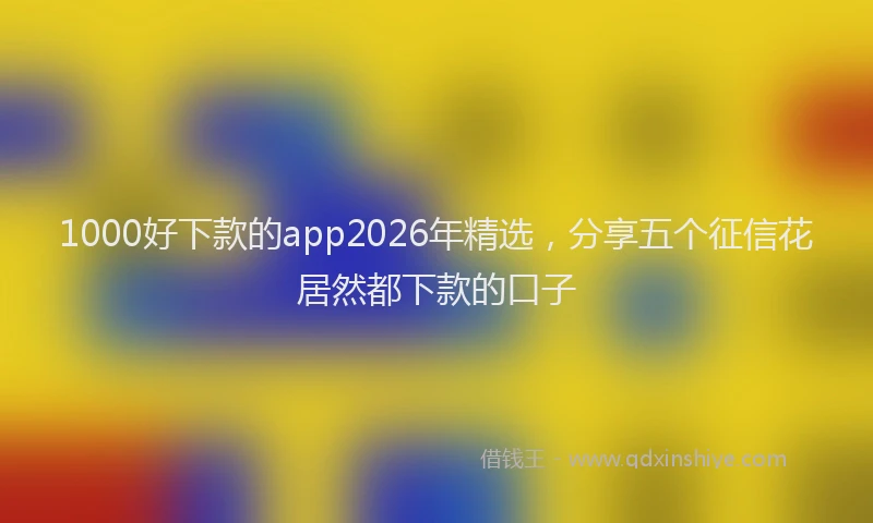1000好下款的app2026年精选，分享五个征信花居然都下款的口子