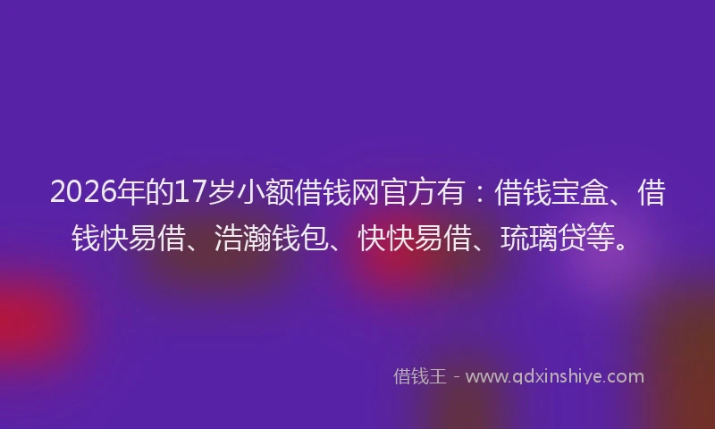 2026年的17岁小额借钱网官方有:借钱宝盒、借钱快易借、浩瀚钱包、快快易借、琉璃贷等。
