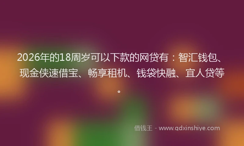 2026年的18周岁可以下款的网贷有：智汇钱包、现金侠速借宝、畅享租机、钱袋快融、宜人贷等。