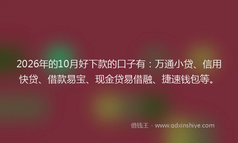 2026年的10月好下款的口子有：万通小贷、信用快贷、借款易宝、现金贷易借融、捷速钱包等。