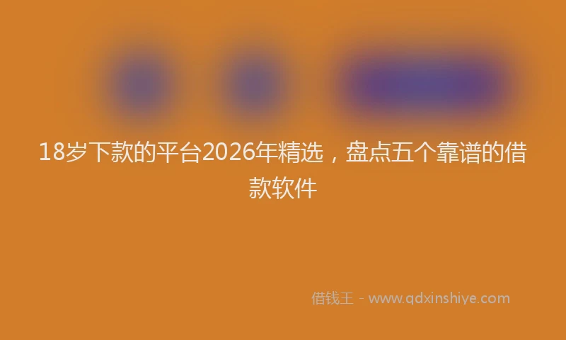 18岁下款的平台2026年精选，盘点五个靠谱的借款软件