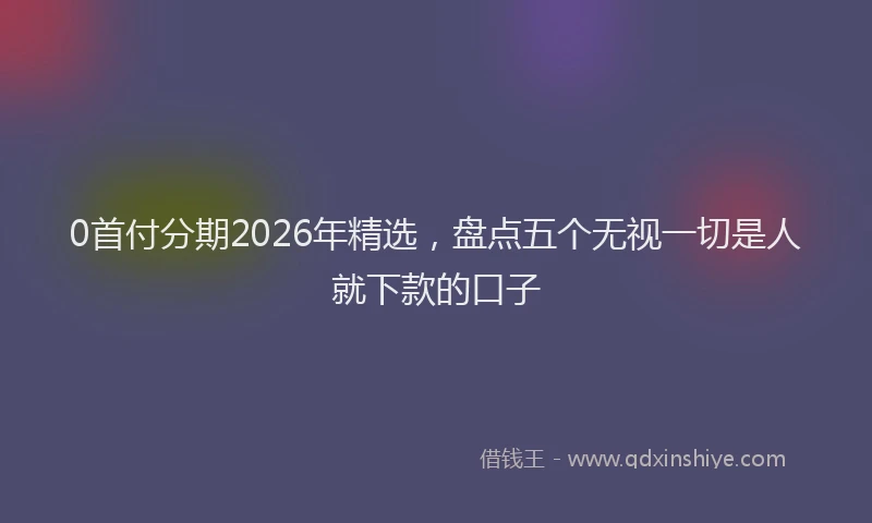 0首付分期2026年精选,盘点五个无视一切是人就下款的口子
