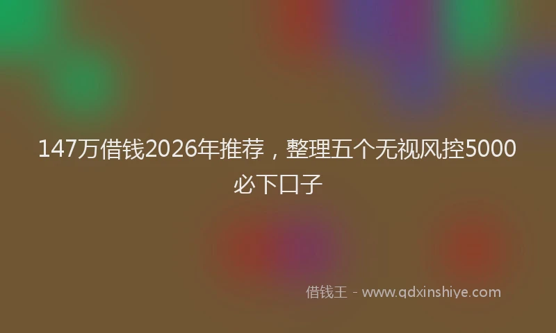 147万借钱2026年推荐，整理五个无视风控5000必下口子