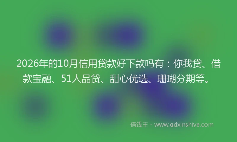 2026年的10月信用贷款好下款吗有：你我贷、借款宝融、51人品贷、甜心优选、珊瑚分期等。