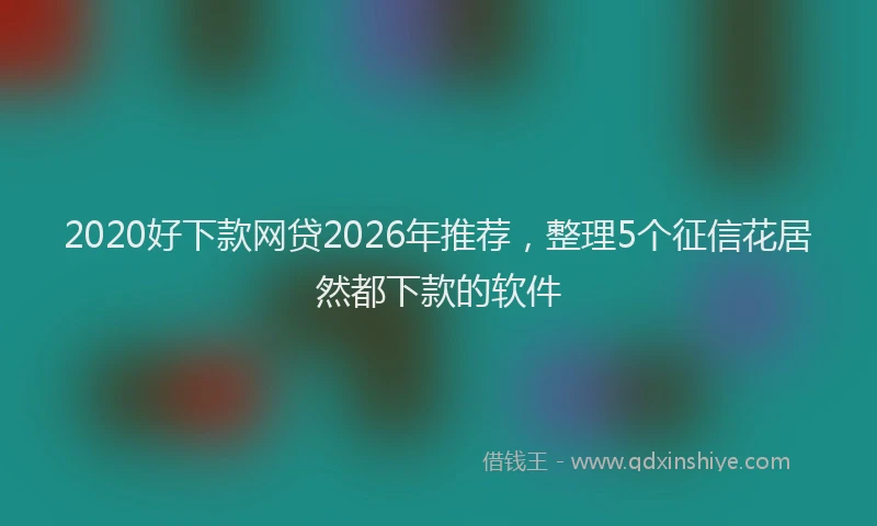 2020好下款网贷2026年推荐,整理5个征信花居然都下款的软件