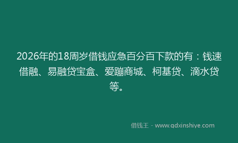 2026年的18周岁借钱应急百分百下款的有：钱速借融、易融贷宝盒、爱蹦商城、柯基贷、滴水贷等。