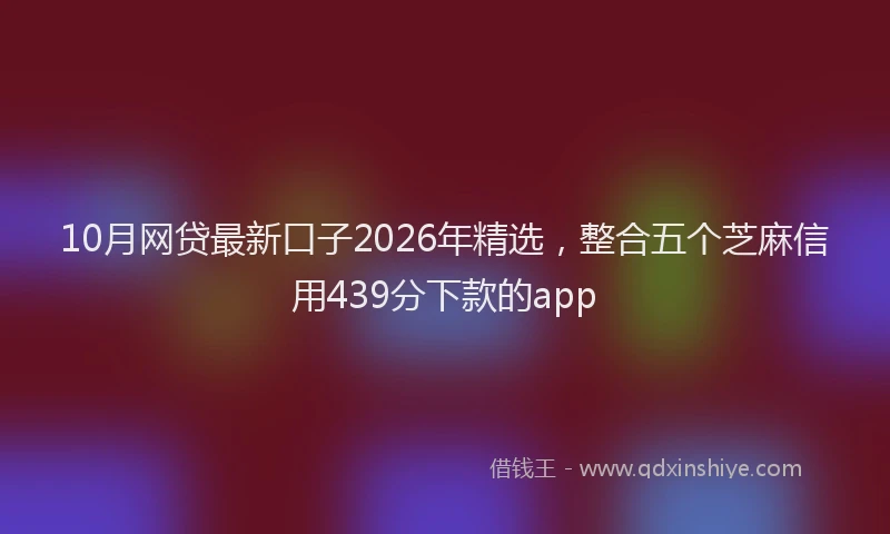 10月网贷最新口子2026年精选,整合五个芝麻信用439分下款的app