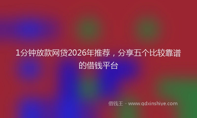 1分钟放款网贷2026年推荐,分享五个比较靠谱的借钱平台