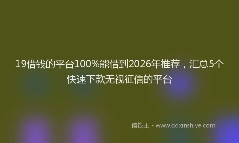 19借钱的平台100%能借到2026年推荐，汇总5个快速下款无视征信的平台