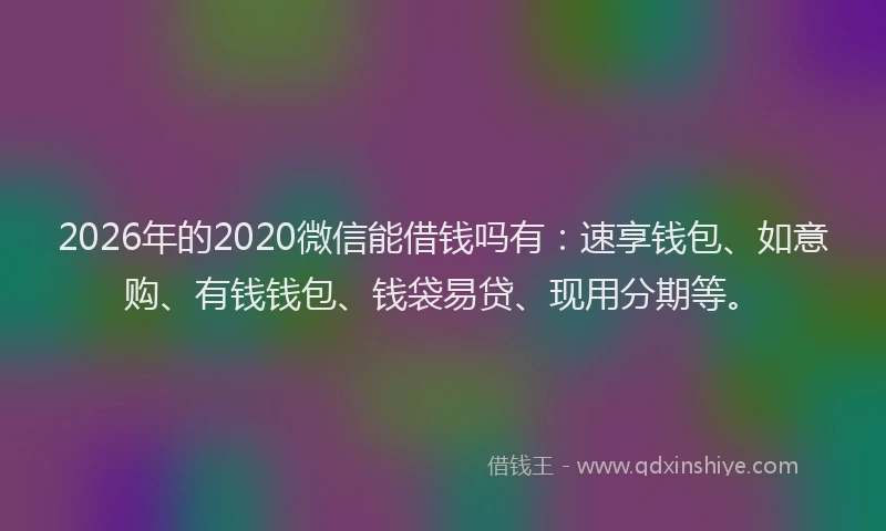 2026年的2020微信能借钱吗有:速享钱包、如意购、有钱钱包、钱袋易贷、现用分期等。