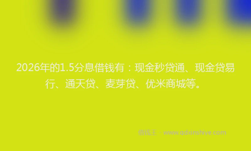 2026年的1.5分息借钱有:现金秒贷通、现金贷易行、通天贷、麦芽贷、优米商城等。