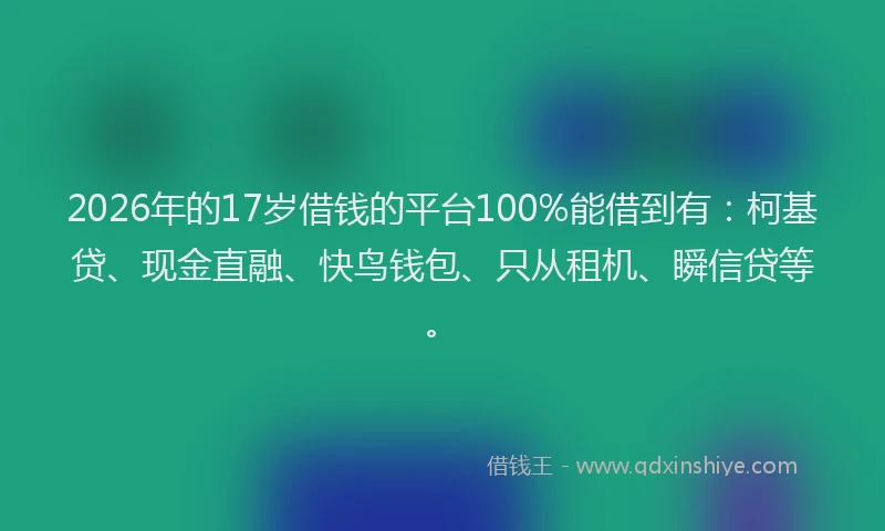 2026年的17岁借钱的平台100%能借到有:柯基贷、现金直融、快鸟钱包、只从租机、瞬信贷等。
