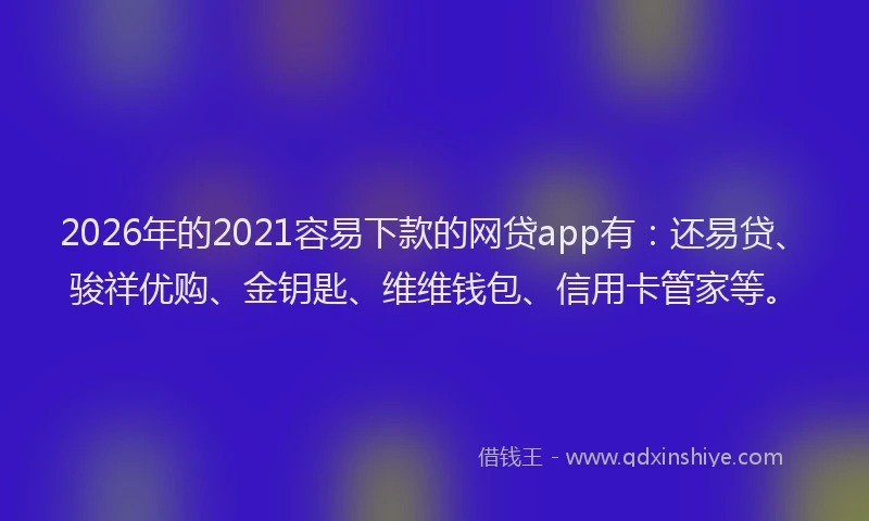 2026年的2021容易下款的网贷app有：还易贷、骏祥优购、金钥匙、维维钱包、信用卡管家等。