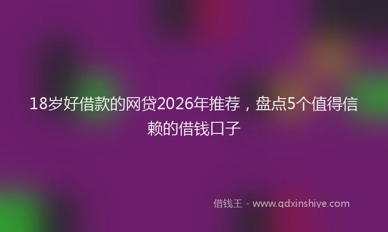 18岁好借款的网贷2026年推荐，盘点5个值得信赖的借钱口子