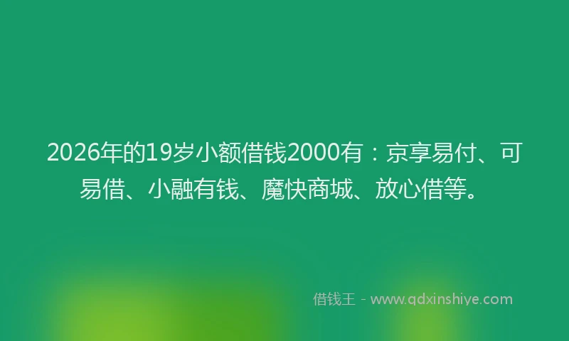2026年的19岁小额借钱2000有:京享易付、可易借、小融有钱、魔快商城、放心借等。