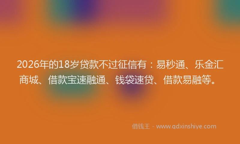 2026年的18岁贷款不过征信有：易秒通、乐金汇商城、借款宝速融通、钱袋速贷、借款易融等。