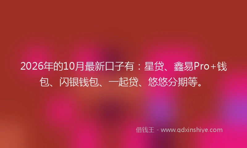 2026年的10月最新口子有：星贷、鑫易Pro+钱包、闪银钱包、一起贷、悠悠分期等。