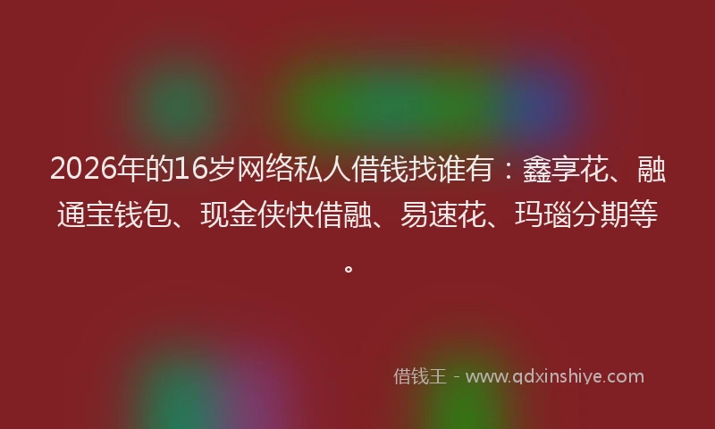 2026年的16岁网络私人借钱找谁有：鑫享花、融通宝钱包、现金侠快借融、易速花、玛瑙分期等。