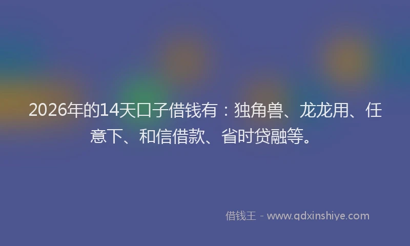 2026年的14天口子借钱有:独角兽、龙龙用、任意下、和信借款、省时贷融等。