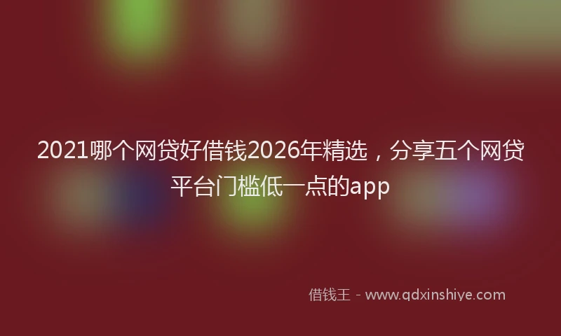 2021哪个网贷好借钱2026年精选，分享五个网贷平台门槛低一点的app