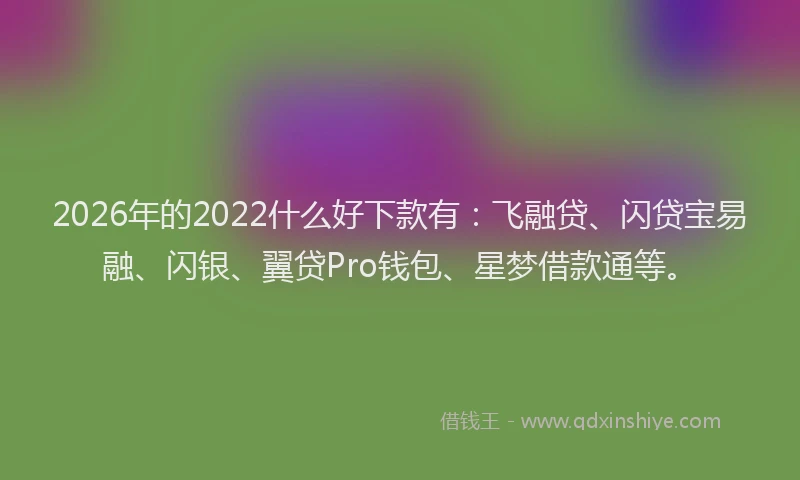 2026年的2022什么好下款有:飞融贷、闪贷宝易融、闪银、翼贷Pro钱包、星梦借款通等。