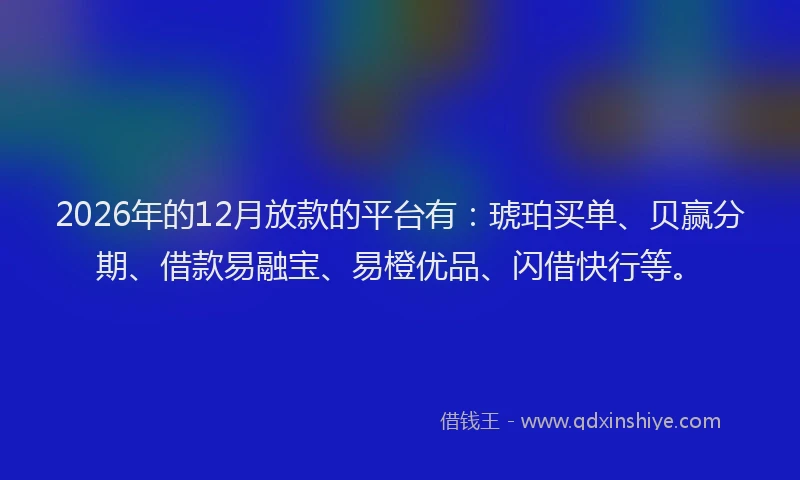 2026年的12月放款的平台有：琥珀买单、贝赢分期、借款易融宝、易橙优品、闪借快行等。
