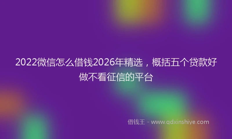 2022微信怎么借钱2026年精选，概括五个贷款好做不看征信的平台