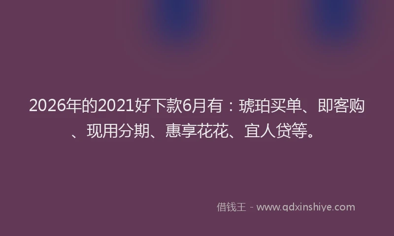 2026年的2021好下款6月有：琥珀买单、即客购、现用分期、惠享花花、宜人贷等。