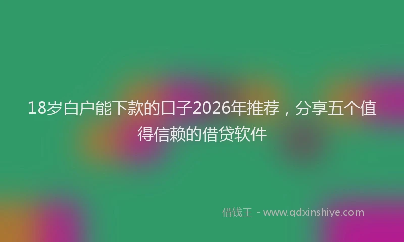 18岁白户能下款的口子2026年推荐,分享五个值得信赖的借贷软件