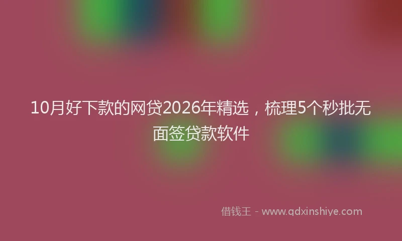 10月好下款的网贷2026年精选，梳理5个秒批无面签贷款软件