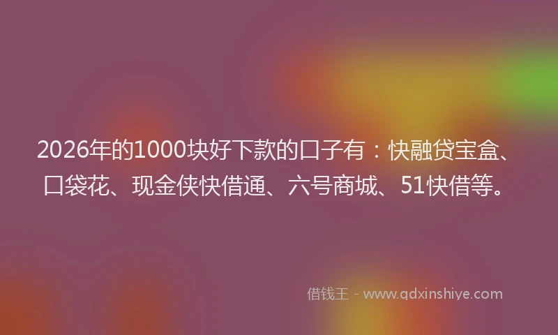 2026年的1000块好下款的口子有:快融贷宝盒、口袋花、现金侠快借通、六号商城、51快借等。