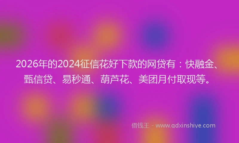 2026年的2024征信花好下款的网贷有：快融金、甄信贷、易秒通、葫芦花、美团月付取现等。