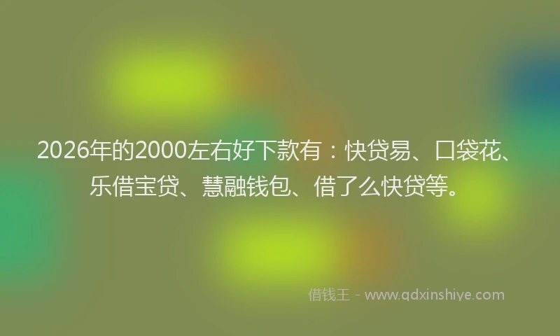 2026年的2000左右好下款有:快贷易、口袋花、乐借宝贷、慧融钱包、借了么快贷等。