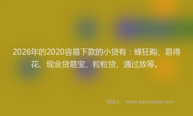 2026年的2020容易下款的小贷有:蜂狂购、易得花、现金贷易宝、粒粒贷、通过放等。