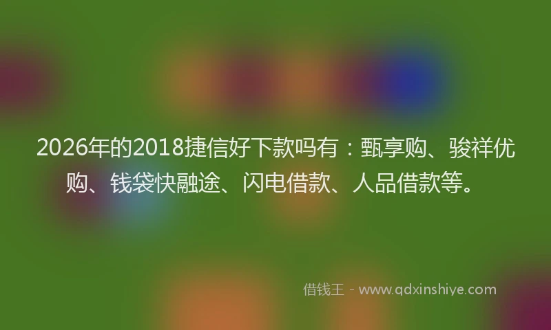 2026年的2018捷信好下款吗有:甄享购、骏祥优购、钱袋快融途、闪电借款、人品借款等。