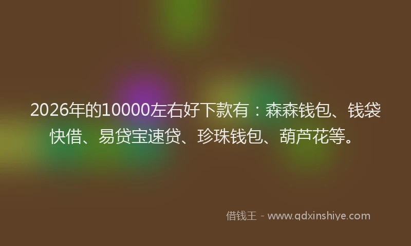 2026年的10000左右好下款有:森森钱包、钱袋快借、易贷宝速贷、珍珠钱包、葫芦花等。