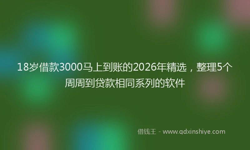 18岁借款3000马上到账的2026年精选，整理5个周周到贷款相同系列的软件