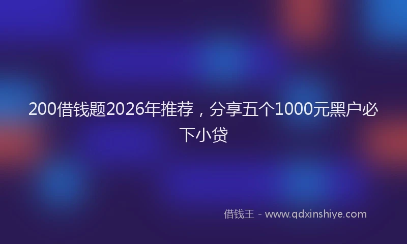 200借钱题2026年推荐，分享五个1000元黑户必下小贷