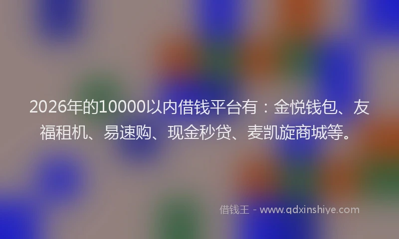 2026年的10000以内借钱平台有:金悦钱包、友福租机、易速购、现金秒贷、麦凯旋商城等。